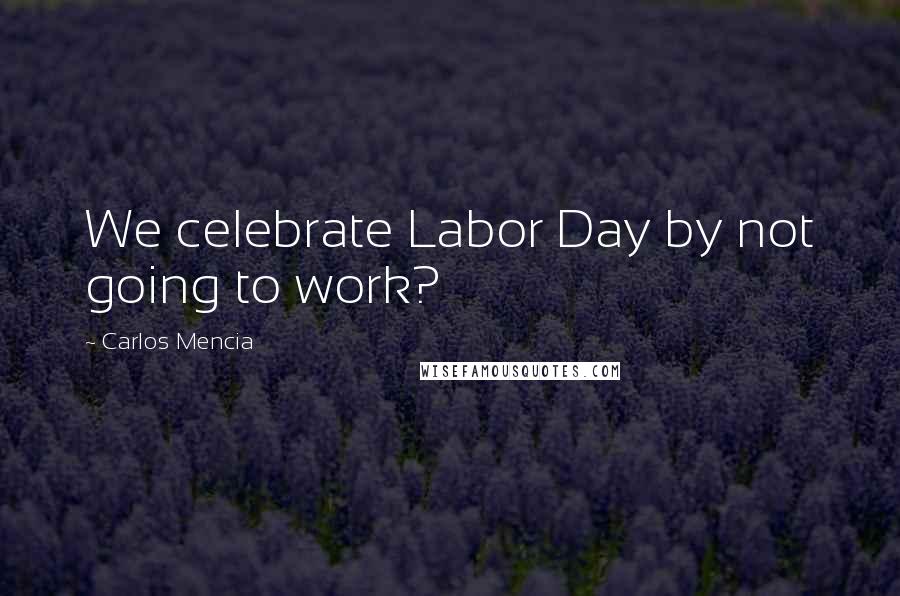 Carlos Mencia Quotes: We celebrate Labor Day by not going to work?