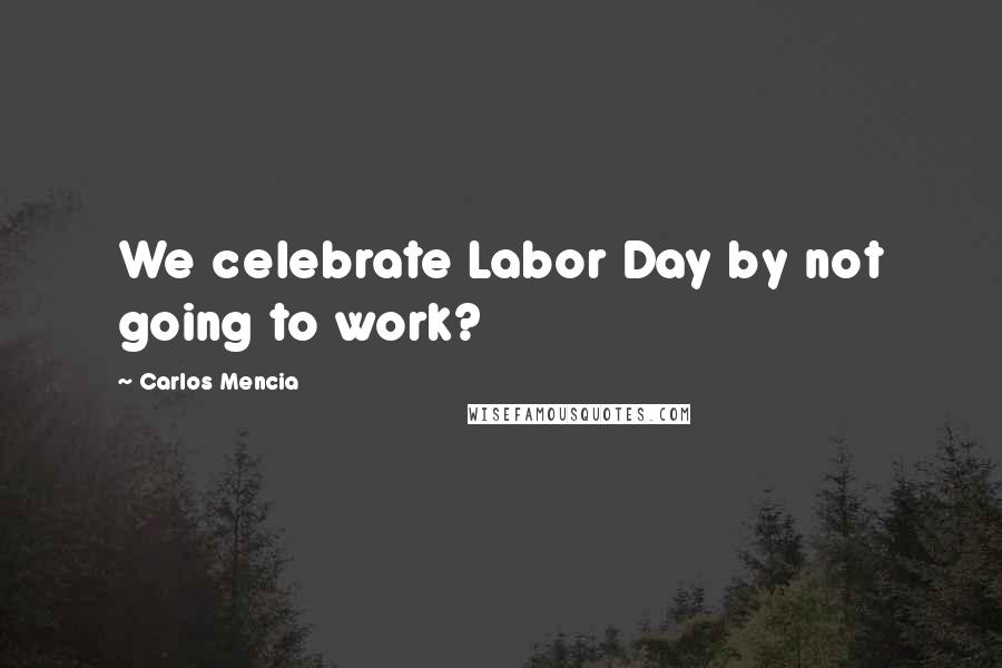 Carlos Mencia Quotes: We celebrate Labor Day by not going to work?