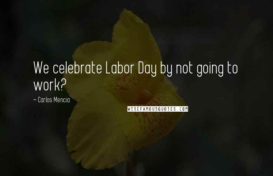 Carlos Mencia Quotes: We celebrate Labor Day by not going to work?