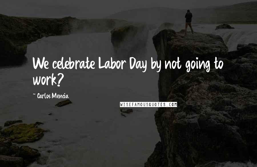 Carlos Mencia Quotes: We celebrate Labor Day by not going to work?