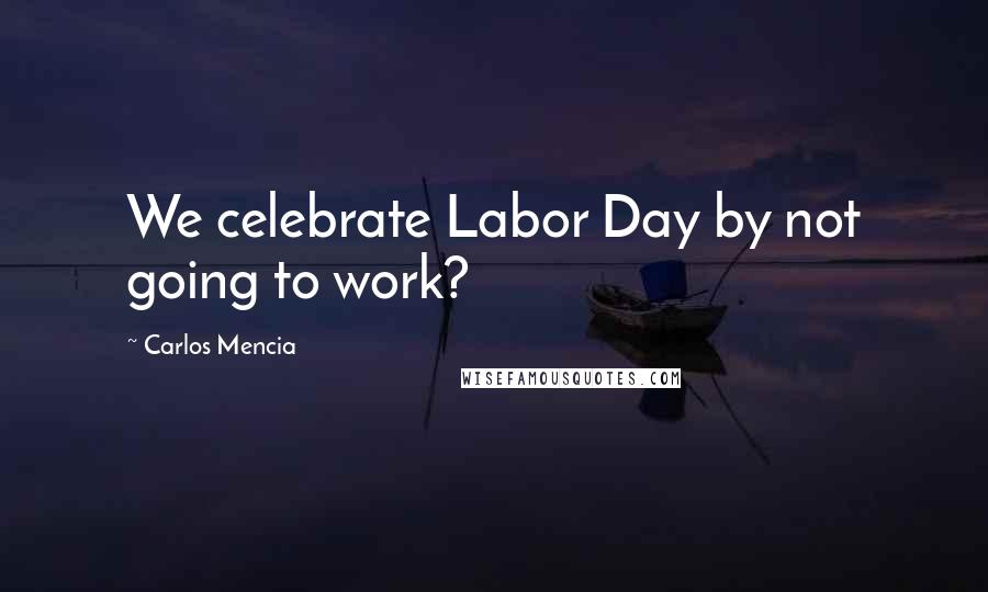 Carlos Mencia Quotes: We celebrate Labor Day by not going to work?