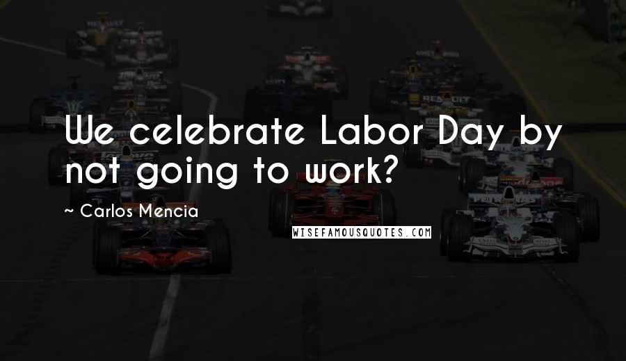 Carlos Mencia Quotes: We celebrate Labor Day by not going to work?