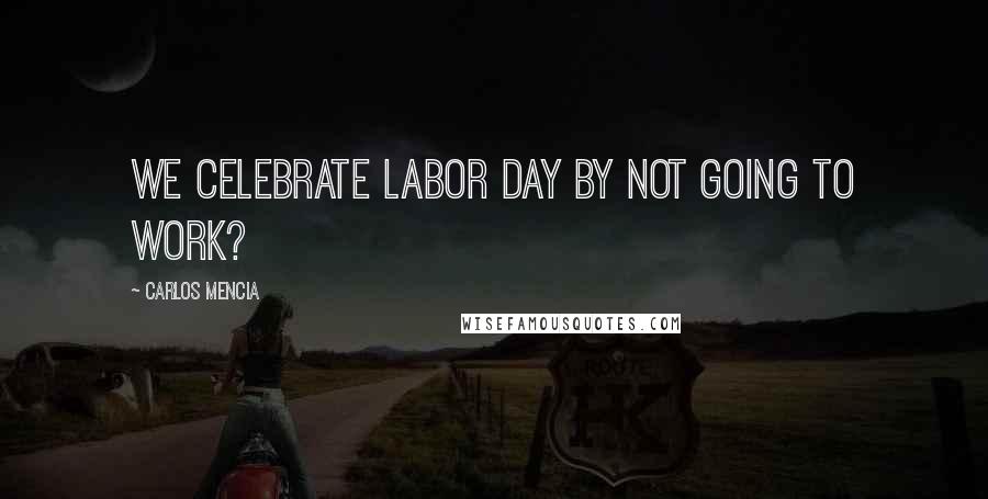 Carlos Mencia Quotes: We celebrate Labor Day by not going to work?