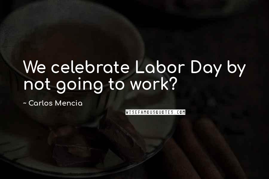 Carlos Mencia Quotes: We celebrate Labor Day by not going to work?