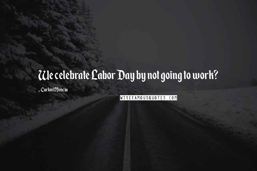 Carlos Mencia Quotes: We celebrate Labor Day by not going to work?