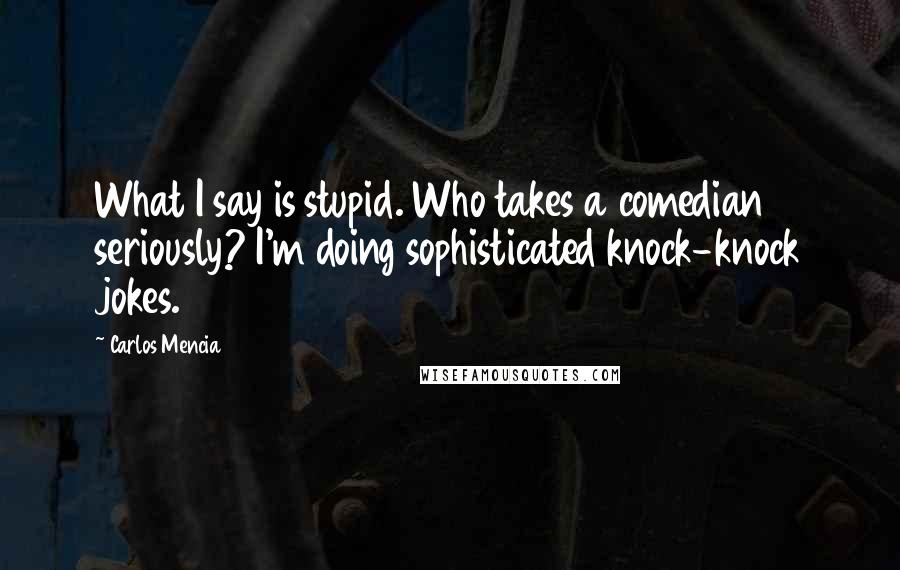 Carlos Mencia Quotes: What I say is stupid. Who takes a comedian seriously? I'm doing sophisticated knock-knock jokes.