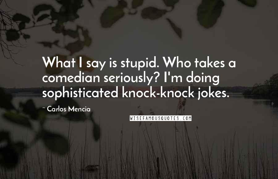 Carlos Mencia Quotes: What I say is stupid. Who takes a comedian seriously? I'm doing sophisticated knock-knock jokes.