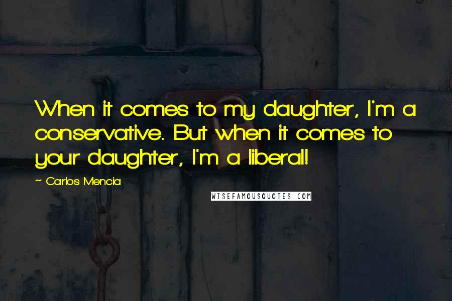 Carlos Mencia Quotes: When it comes to my daughter, I'm a conservative. But when it comes to your daughter, I'm a liberal!