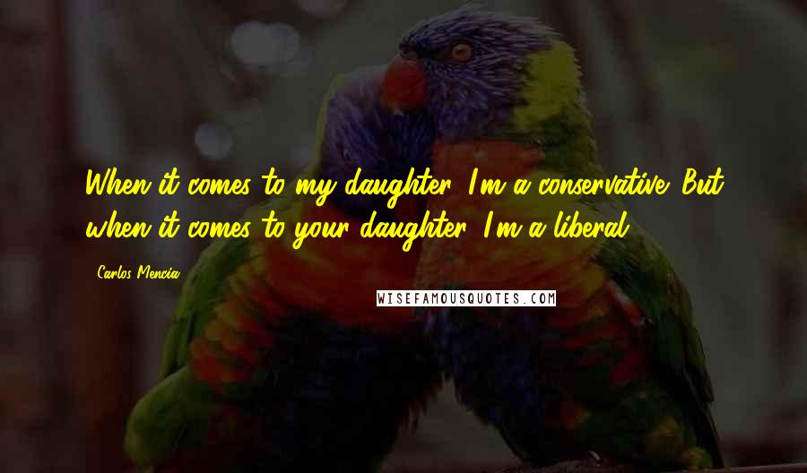 Carlos Mencia Quotes: When it comes to my daughter, I'm a conservative. But when it comes to your daughter, I'm a liberal!