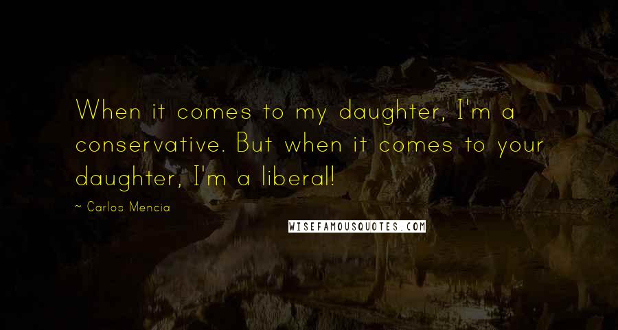Carlos Mencia Quotes: When it comes to my daughter, I'm a conservative. But when it comes to your daughter, I'm a liberal!