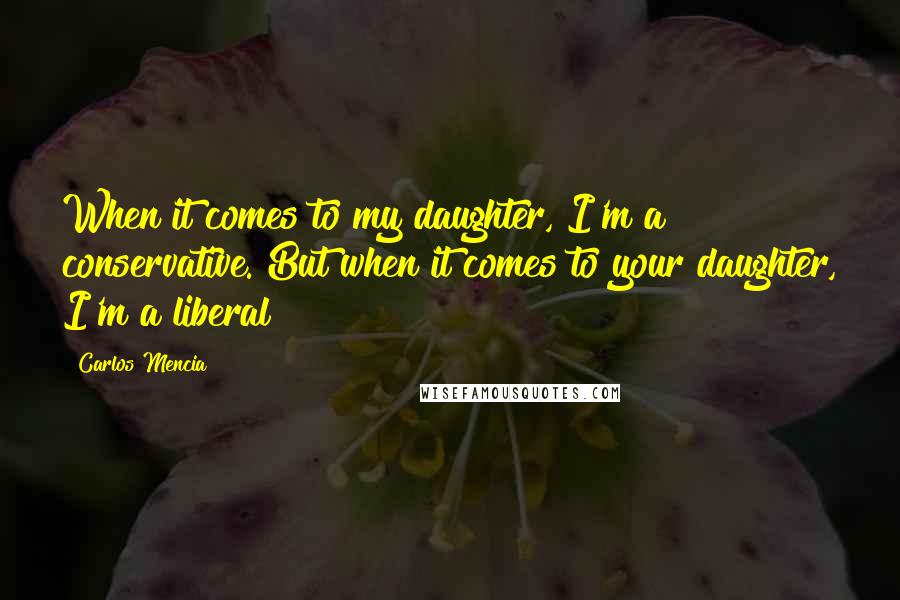 Carlos Mencia Quotes: When it comes to my daughter, I'm a conservative. But when it comes to your daughter, I'm a liberal!