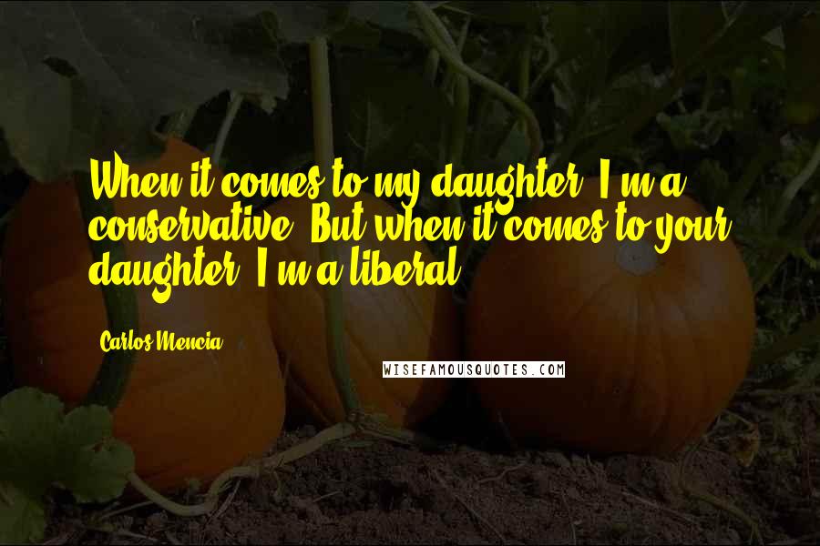 Carlos Mencia Quotes: When it comes to my daughter, I'm a conservative. But when it comes to your daughter, I'm a liberal!