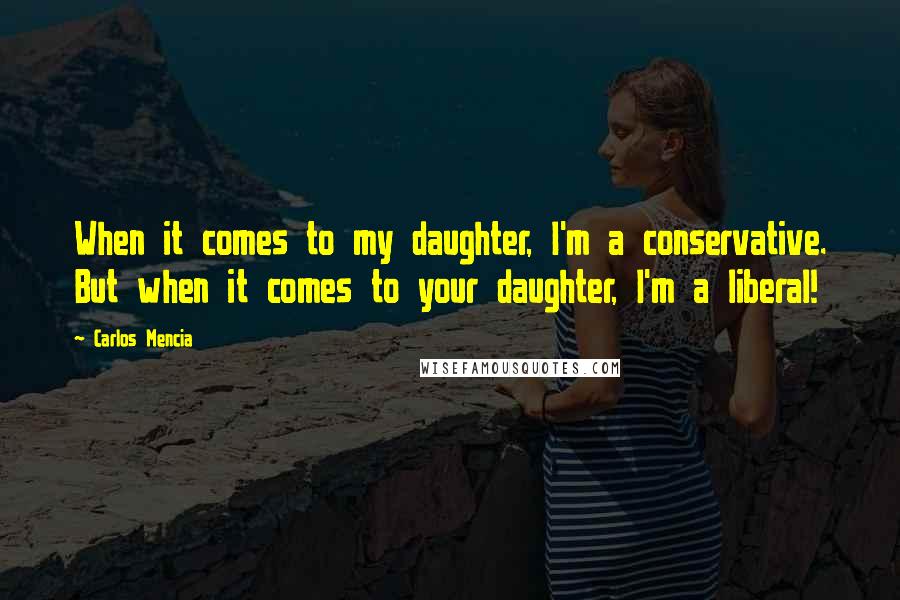 Carlos Mencia Quotes: When it comes to my daughter, I'm a conservative. But when it comes to your daughter, I'm a liberal!