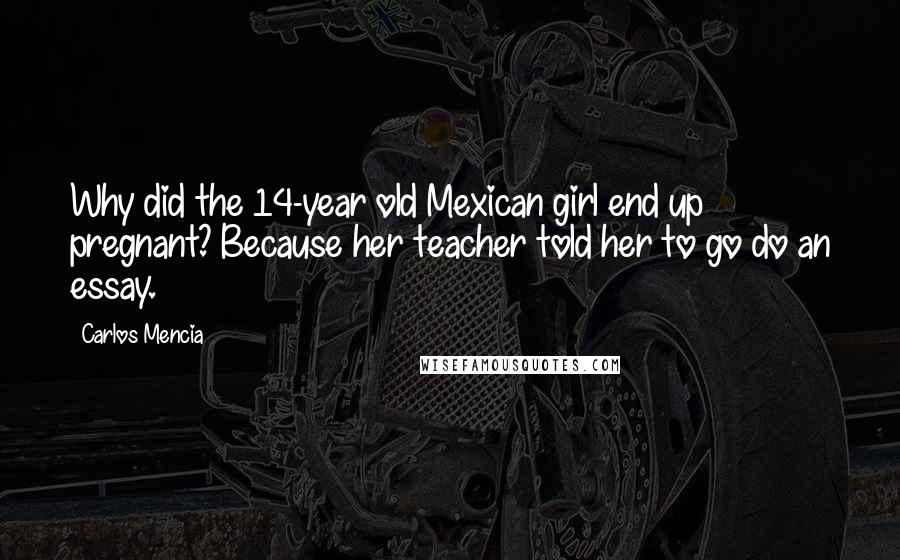 Carlos Mencia Quotes: Why did the 14-year old Mexican girl end up pregnant? Because her teacher told her to go do an essay.