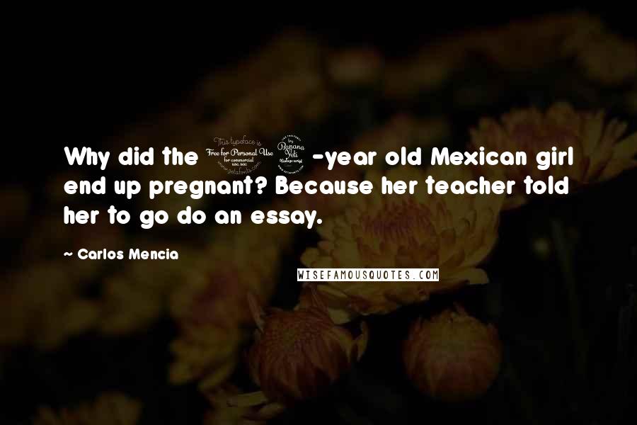 Carlos Mencia Quotes: Why did the 14-year old Mexican girl end up pregnant? Because her teacher told her to go do an essay.