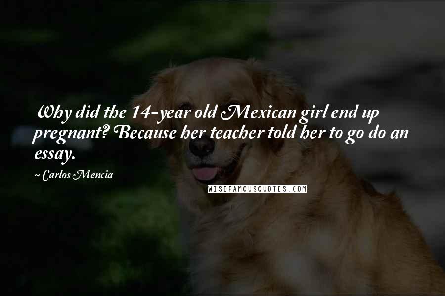 Carlos Mencia Quotes: Why did the 14-year old Mexican girl end up pregnant? Because her teacher told her to go do an essay.