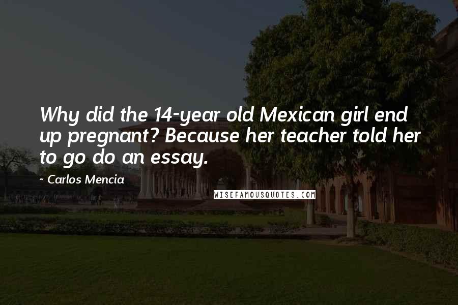 Carlos Mencia Quotes: Why did the 14-year old Mexican girl end up pregnant? Because her teacher told her to go do an essay.