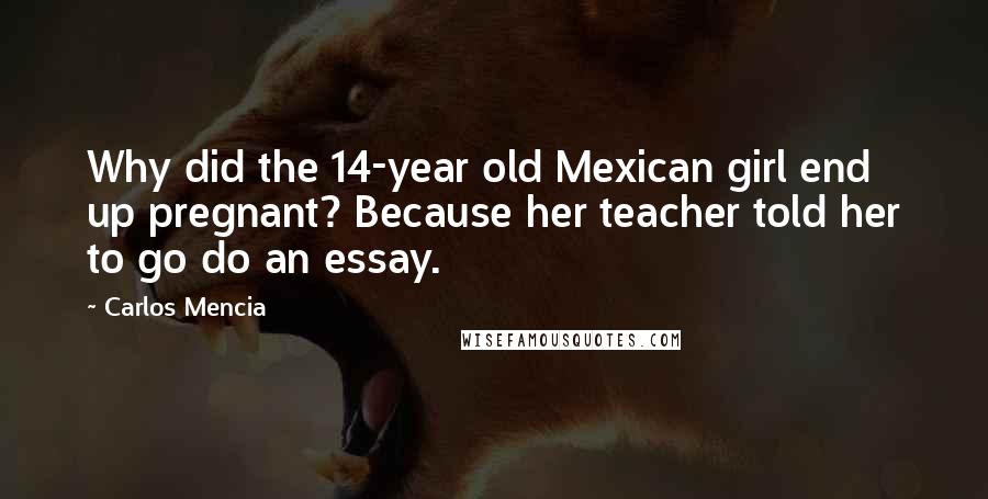 Carlos Mencia Quotes: Why did the 14-year old Mexican girl end up pregnant? Because her teacher told her to go do an essay.