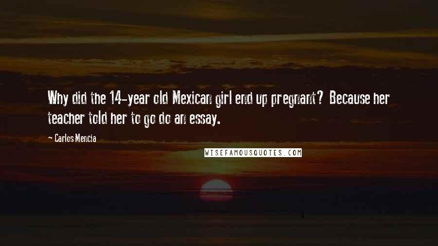 Carlos Mencia Quotes: Why did the 14-year old Mexican girl end up pregnant? Because her teacher told her to go do an essay.