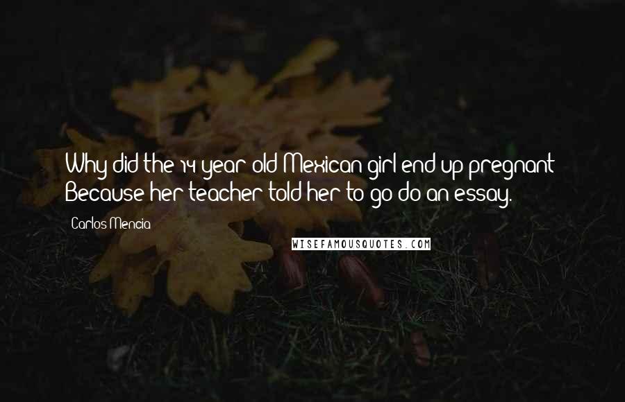 Carlos Mencia Quotes: Why did the 14-year old Mexican girl end up pregnant? Because her teacher told her to go do an essay.