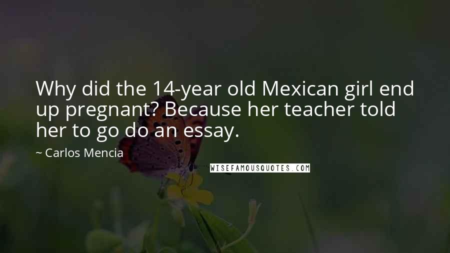 Carlos Mencia Quotes: Why did the 14-year old Mexican girl end up pregnant? Because her teacher told her to go do an essay.