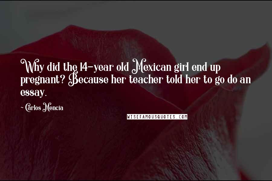 Carlos Mencia Quotes: Why did the 14-year old Mexican girl end up pregnant? Because her teacher told her to go do an essay.