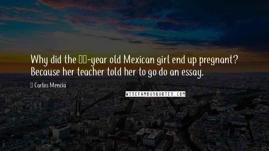 Carlos Mencia Quotes: Why did the 14-year old Mexican girl end up pregnant? Because her teacher told her to go do an essay.