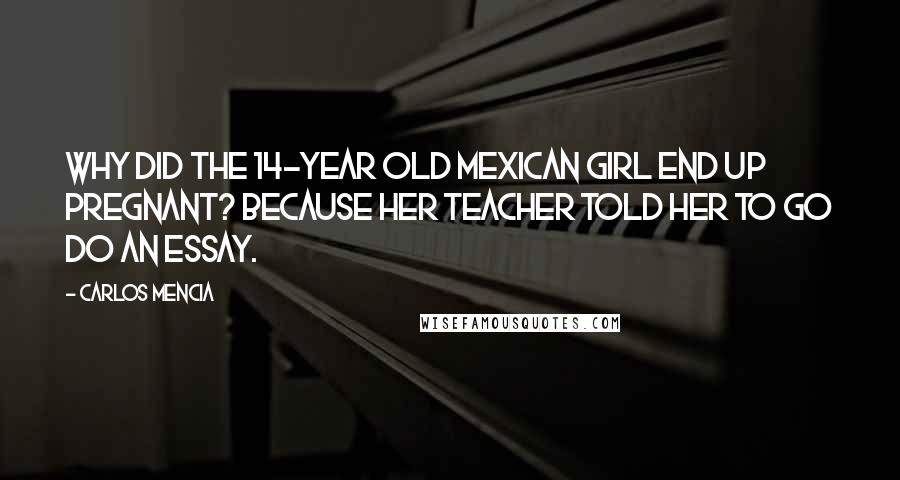 Carlos Mencia Quotes: Why did the 14-year old Mexican girl end up pregnant? Because her teacher told her to go do an essay.