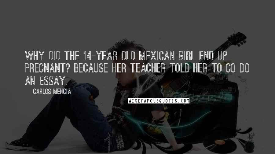 Carlos Mencia Quotes: Why did the 14-year old Mexican girl end up pregnant? Because her teacher told her to go do an essay.