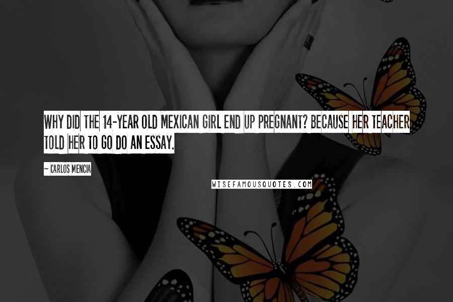 Carlos Mencia Quotes: Why did the 14-year old Mexican girl end up pregnant? Because her teacher told her to go do an essay.