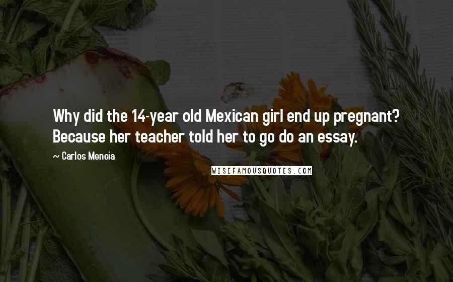 Carlos Mencia Quotes: Why did the 14-year old Mexican girl end up pregnant? Because her teacher told her to go do an essay.