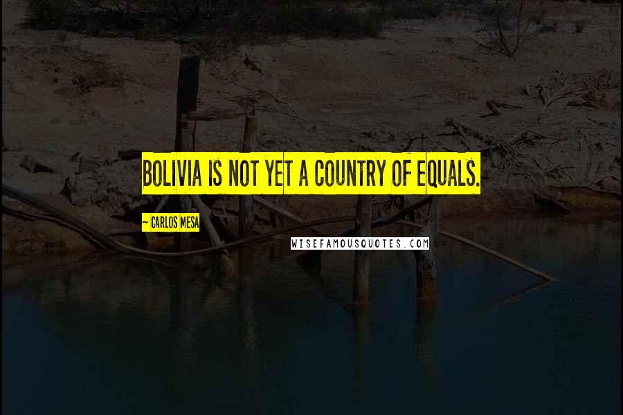 Carlos Mesa Quotes: Bolivia is not yet a country of equals.