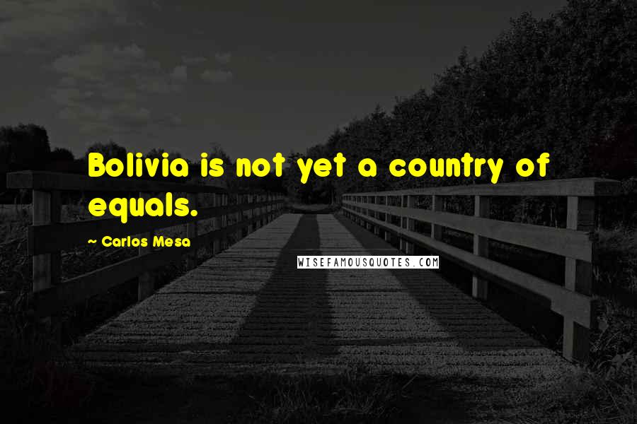 Carlos Mesa Quotes: Bolivia is not yet a country of equals.
