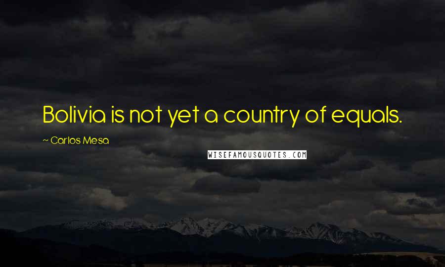 Carlos Mesa Quotes: Bolivia is not yet a country of equals.