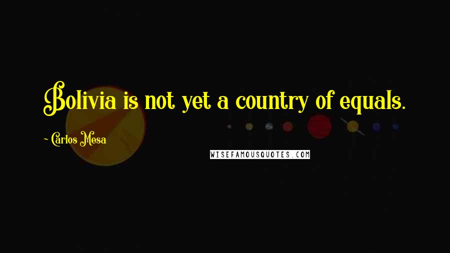 Carlos Mesa Quotes: Bolivia is not yet a country of equals.