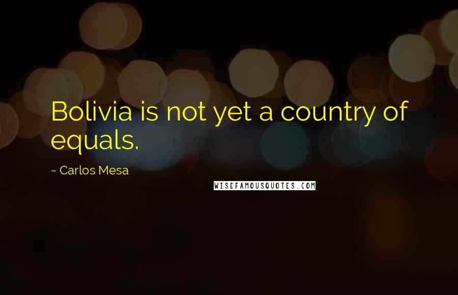 Carlos Mesa Quotes: Bolivia is not yet a country of equals.