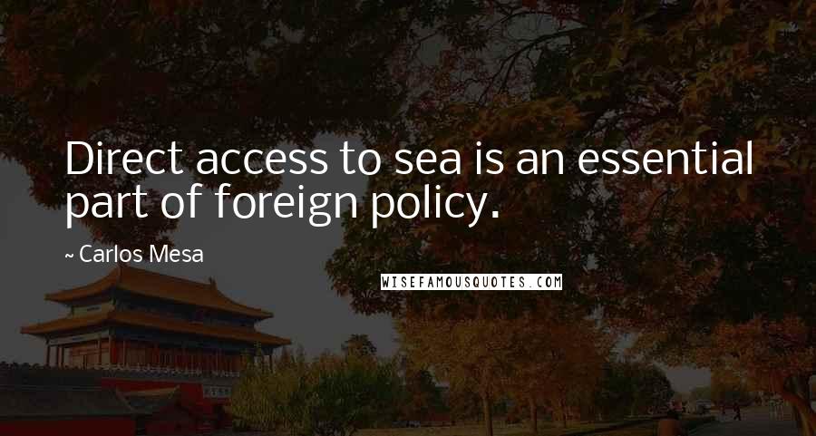 Carlos Mesa Quotes: Direct access to sea is an essential part of foreign policy.