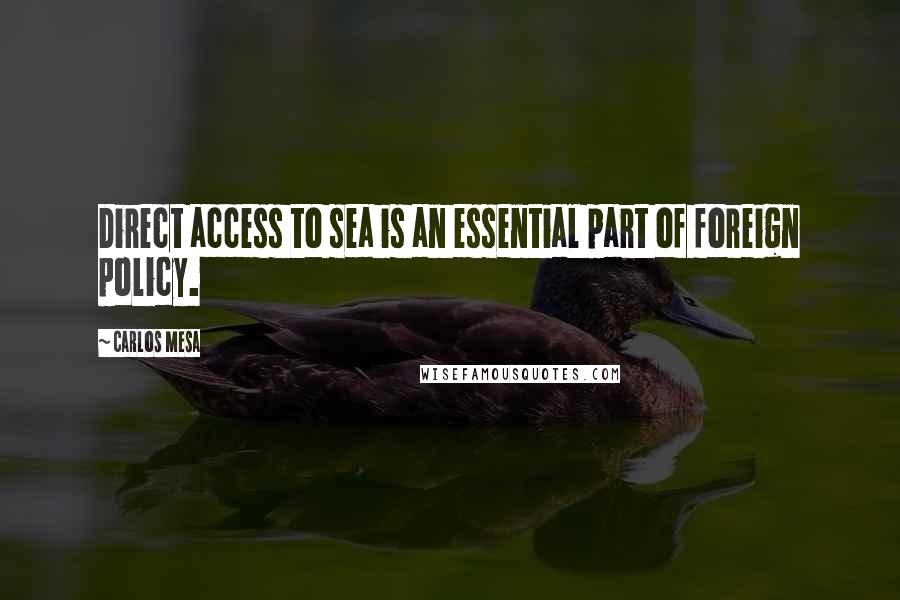 Carlos Mesa Quotes: Direct access to sea is an essential part of foreign policy.