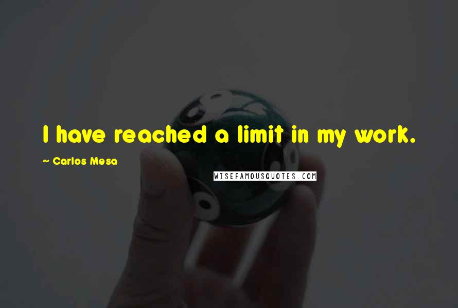 Carlos Mesa Quotes: I have reached a limit in my work.