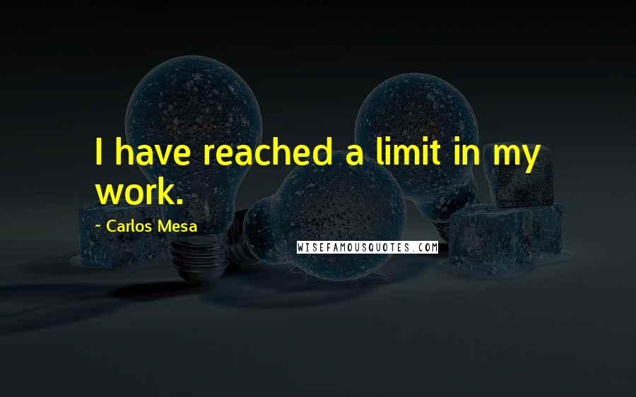 Carlos Mesa Quotes: I have reached a limit in my work.