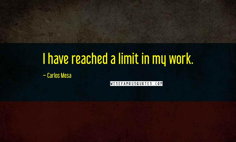 Carlos Mesa Quotes: I have reached a limit in my work.