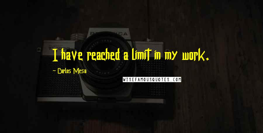 Carlos Mesa Quotes: I have reached a limit in my work.