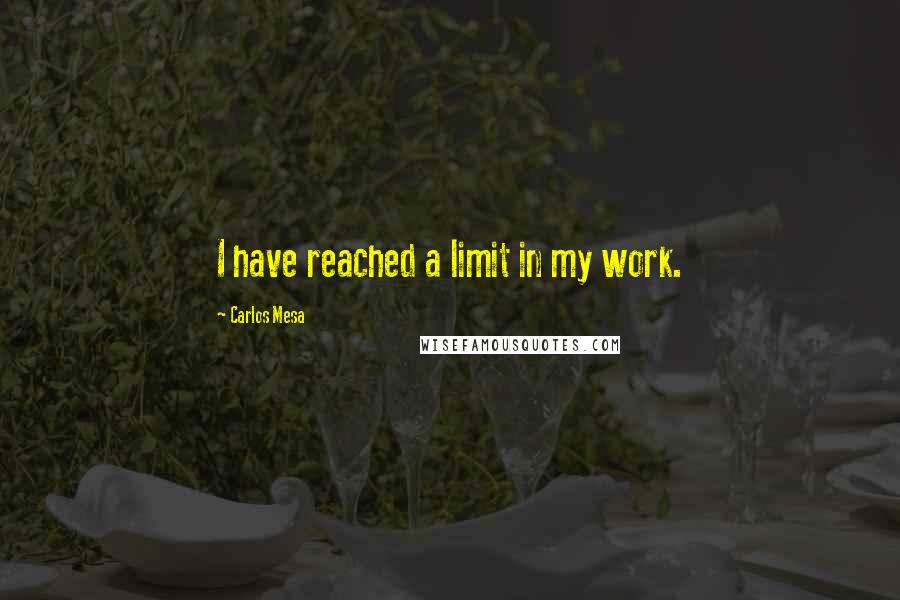 Carlos Mesa Quotes: I have reached a limit in my work.