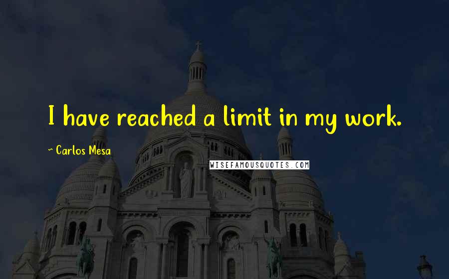 Carlos Mesa Quotes: I have reached a limit in my work.