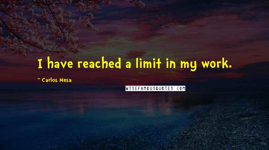 Carlos Mesa Quotes: I have reached a limit in my work.