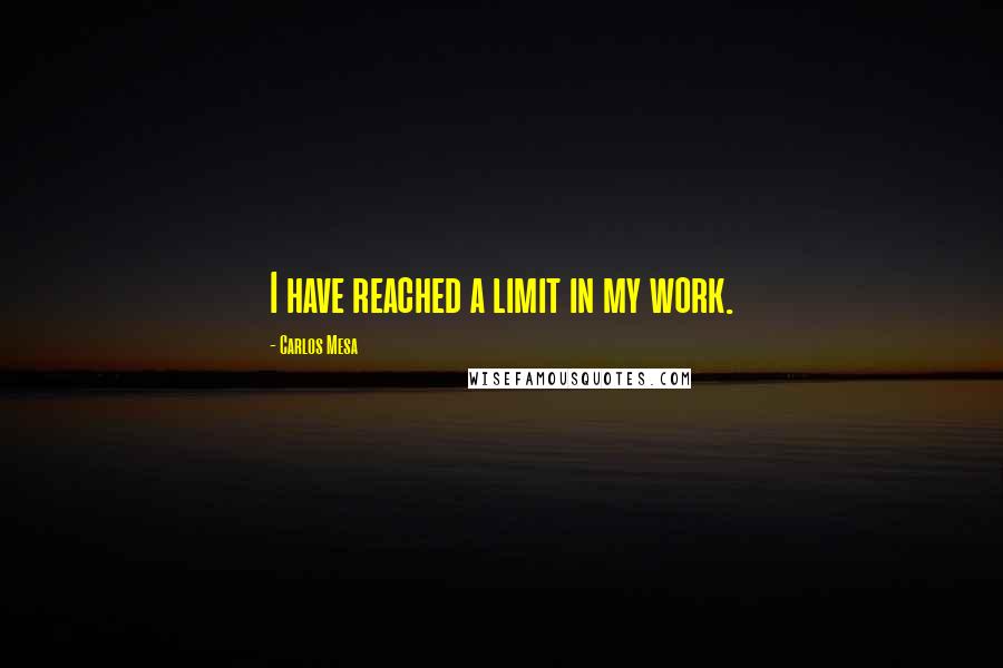 Carlos Mesa Quotes: I have reached a limit in my work.