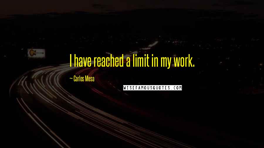 Carlos Mesa Quotes: I have reached a limit in my work.