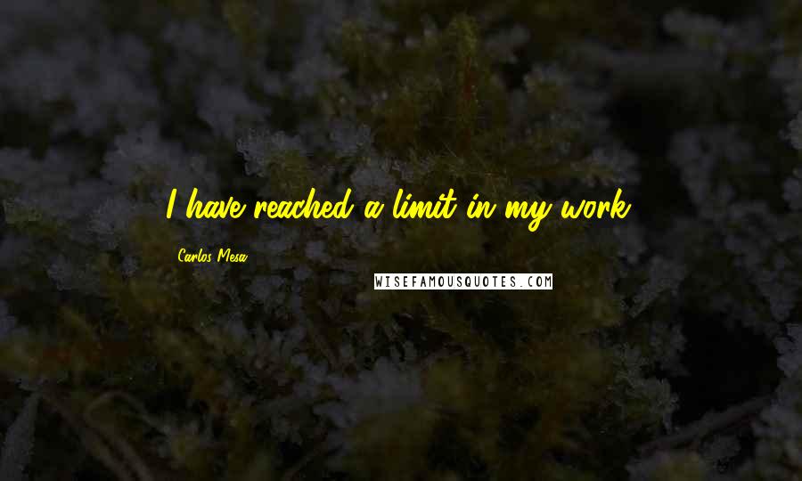 Carlos Mesa Quotes: I have reached a limit in my work.