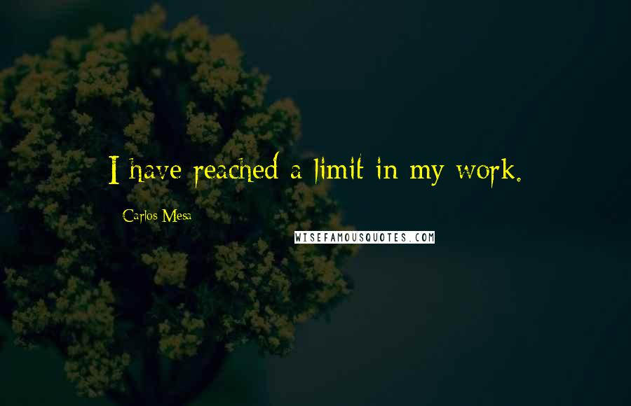 Carlos Mesa Quotes: I have reached a limit in my work.