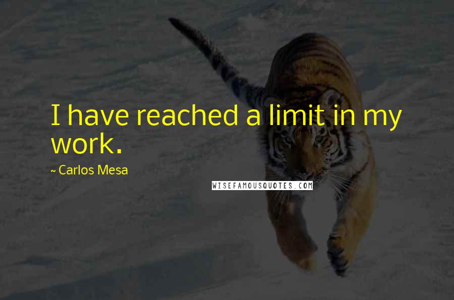 Carlos Mesa Quotes: I have reached a limit in my work.
